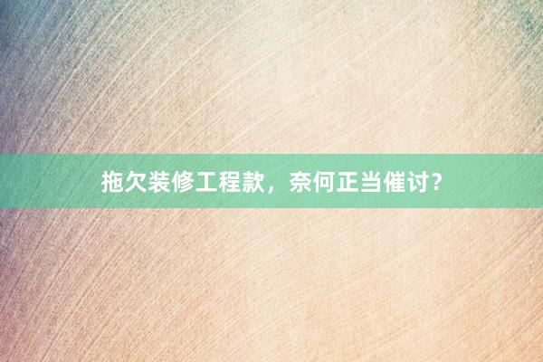 拖欠装修工程款，奈何正当催讨？