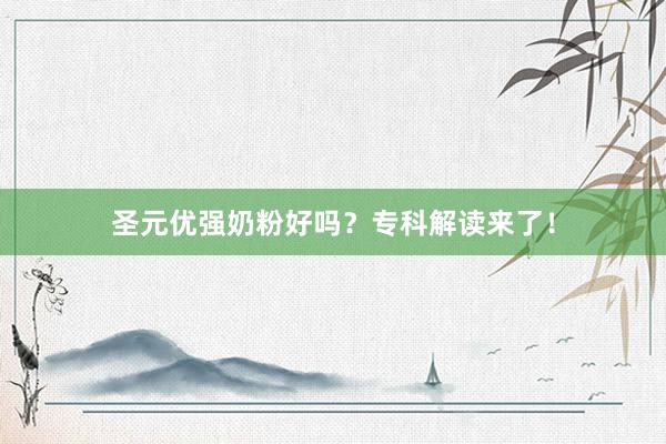 圣元优强奶粉好吗？专科解读来了！