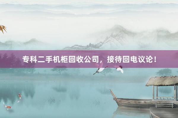 专科二手机柜回收公司，接待回电议论！
