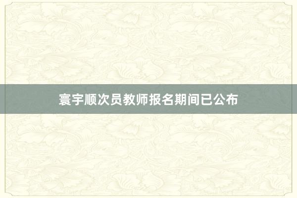 寰宇顺次员教师报名期间已公布