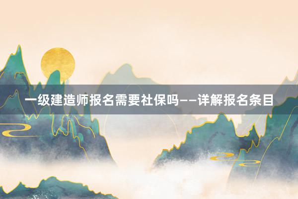 一级建造师报名需要社保吗——详解报名条目
