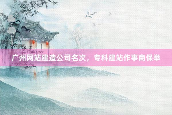 广州网站建造公司名次，专科建站作事商保举