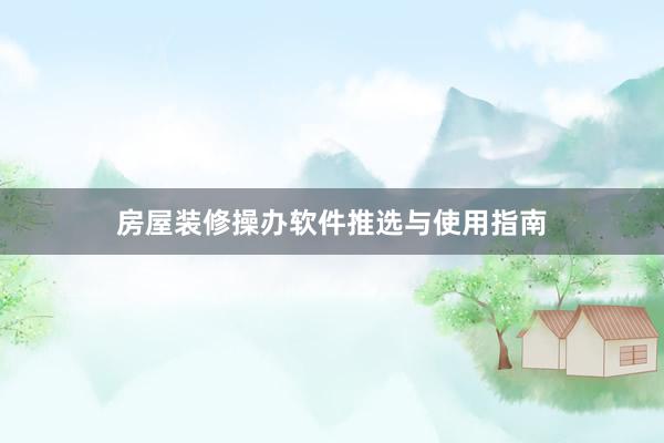 房屋装修操办软件推选与使用指南