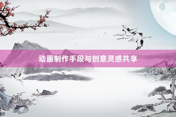 动画制作手段与创意灵感共享