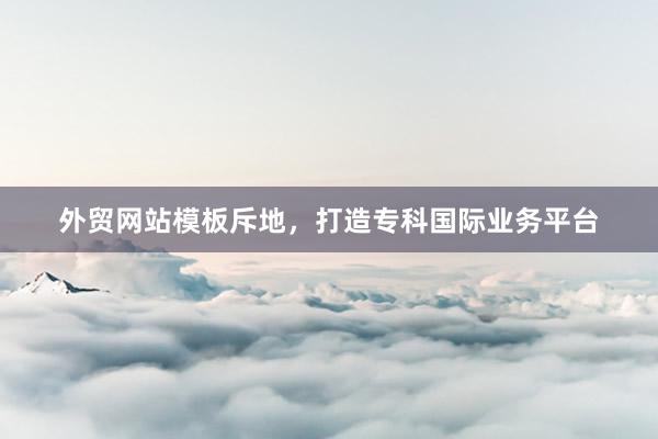 外贸网站模板斥地，打造专科国际业务平台