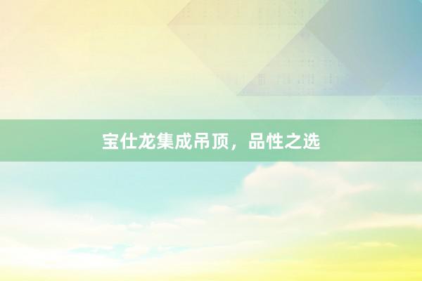 宝仕龙集成吊顶，品性之选