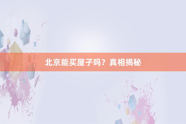 北京能买屋子吗？真相揭秘