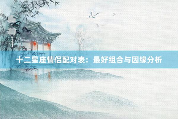 十二星座情侣配对表：最好组合与因缘分析