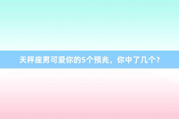 天秤座男可爱你的5个预兆，你中了几个？