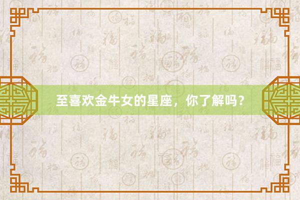 至喜欢金牛女的星座，你了解吗？