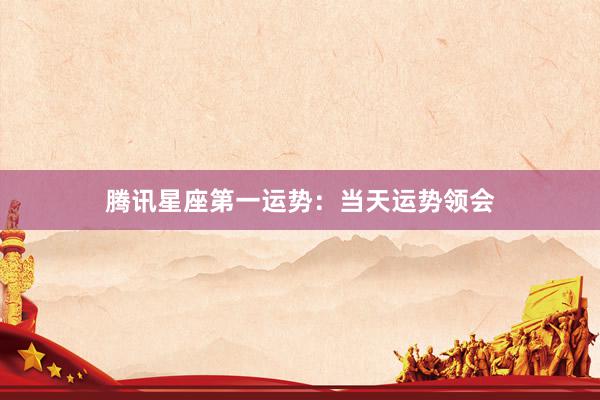 腾讯星座第一运势：当天运势领会