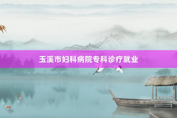 玉溪市妇科病院专科诊疗就业