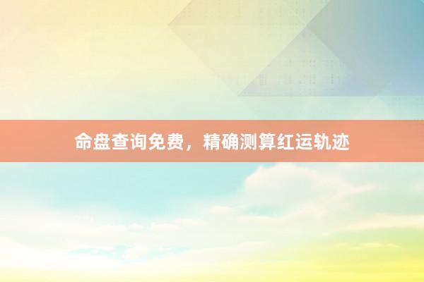 命盘查询免费，精确测算红运轨迹