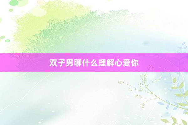 双子男聊什么理解心爱你