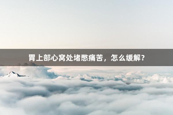 胃上部心窝处堵憋痛苦，怎么缓解？