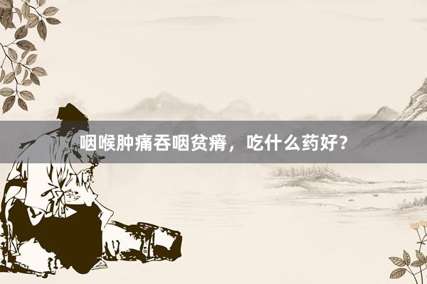咽喉肿痛吞咽贫瘠，吃什么药好？