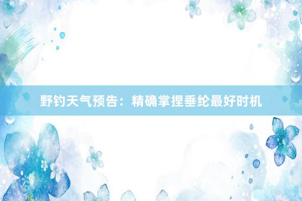野钓天气预告：精确掌捏垂纶最好时机