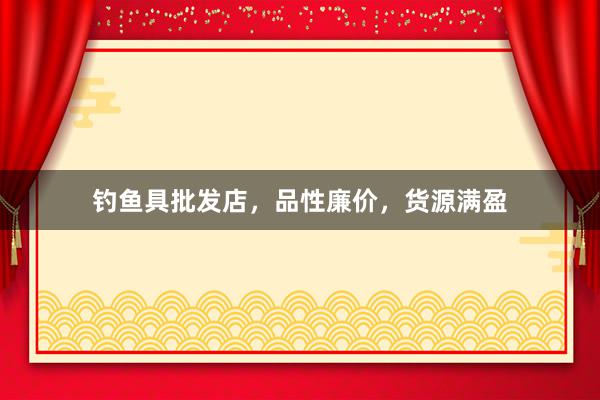 钓鱼具批发店，品性廉价，货源满盈