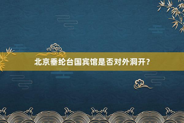 北京垂纶台国宾馆是否对外洞开？