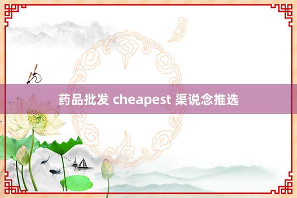 药品批发 cheapest 渠说念推选