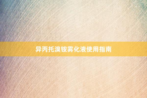 异丙托溴铵雾化液使用指南