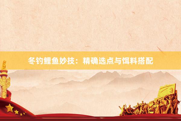 冬钓鲤鱼妙技：精确选点与饵料搭配