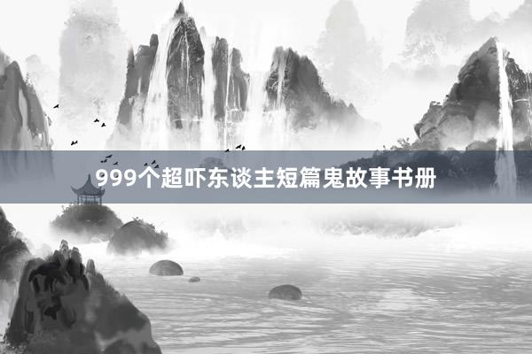 999个超吓东谈主短篇鬼故事书册