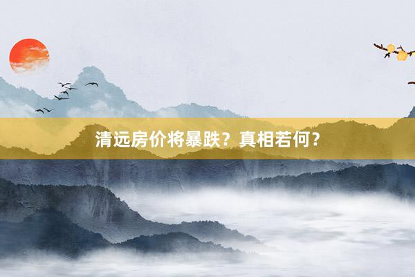 清远房价将暴跌?真相若何?
